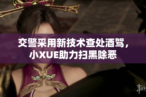 交警采用新技術(shù)查處酒駕，小XUE助力掃黑除惡