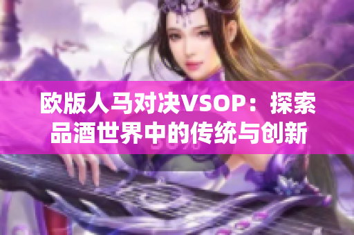 歐版人馬對決VSOP：探索品酒世界中的傳統(tǒng)與創(chuàng)新