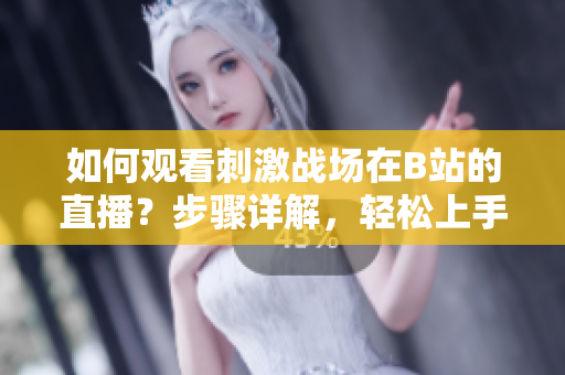 如何觀看刺激戰(zhàn)場(chǎng)在B站的直播？步驟詳解，輕松上手！