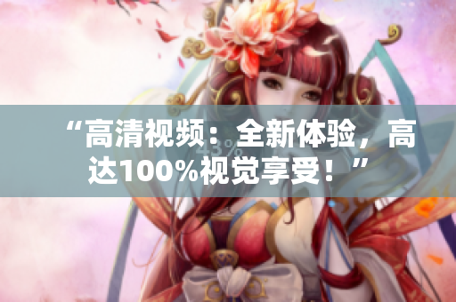 “高清視頻：全新體驗，高達100%視覺享受！”