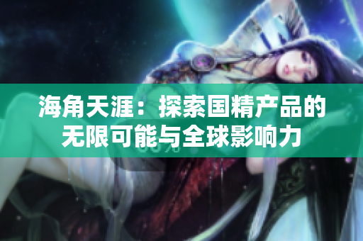海角天涯：探索國精產(chǎn)品的無限可能與全球影響力