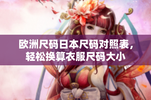 歐洲尺碼日本尺碼對照表，輕松換算衣服尺碼大小