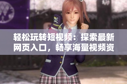 輕松玩轉(zhuǎn)短視頻：探索最新網(wǎng)頁入口，暢享海量視頻資源！