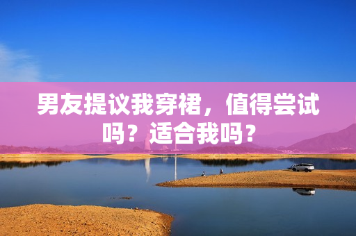 男友提議我穿裙，值得嘗試嗎？適合我嗎？