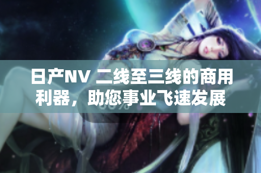 日產(chǎn)NV 二線至三線的商用利器，助您事業(yè)飛速發(fā)展