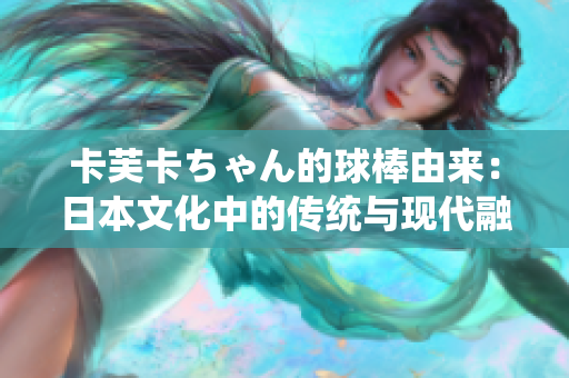 卡芙卡ちゃん的球棒由來：日本文化中的傳統(tǒng)與現(xiàn)代融合