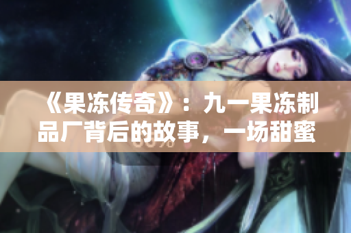 《果凍傳奇》：九一果凍制品廠背后的故事，一場(chǎng)甜蜜與挑戰(zhàn)的人生旅程