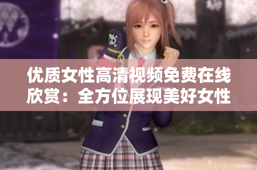 優(yōu)質(zhì)女性高清視頻免費在線欣賞：全方位展現(xiàn)美好女性的精彩生活
