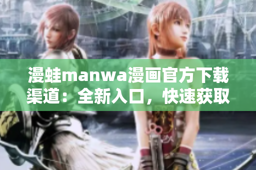 漫蛙manwa漫畫官方下載渠道：全新入口，快速獲取你喜愛的漫畫