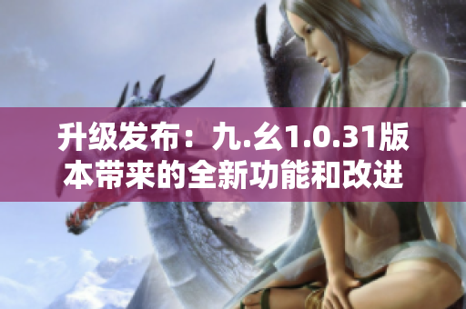 升級發(fā)布：九.幺1.0.31版本帶來的全新功能和改進