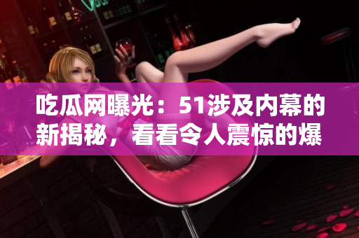 吃瓜網(wǎng)曝光：51涉及內(nèi)幕的新揭秘，看看令人震驚的爆料