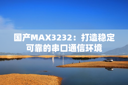 國產(chǎn)MAX3232：打造穩(wěn)定可靠的串口通信環(huán)境