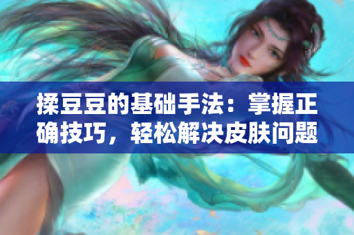 揉豆豆的基礎(chǔ)手法：掌握正確技巧，輕松解決皮膚問題
