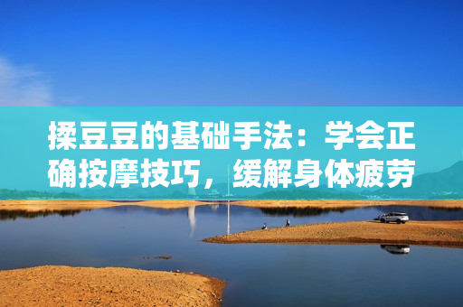 揉豆豆的基礎(chǔ)手法：學(xué)會(huì)正確按摩技巧，緩解身體疲勞與壓力