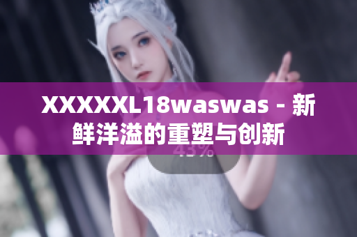 XXXXXL18waswas - 新鮮洋溢的重塑與創(chuàng)新