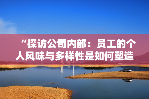 “探訪公司內(nèi)部：?jiǎn)T工的個(gè)人風(fēng)味與多樣性是如何塑造團(tuán)隊(duì)文化的關(guān)鍵元素？”
