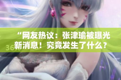 “網友熱議：張津瑜被曝光新消息！究竟發(fā)生了什么？”
