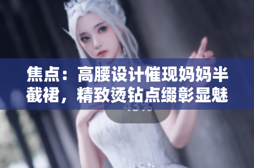 焦點(diǎn)：高腰設(shè)計(jì)催現(xiàn)媽媽半截裙，精致?tīng)C鉆點(diǎn)綴彰顯魅力。