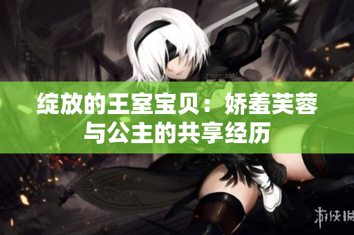 綻放的王室寶貝：嬌羞芙蓉與公主的共享經(jīng)歷