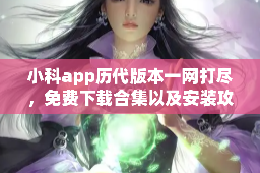 小科app歷代版本一網(wǎng)打盡，免費(fèi)下載合集以及安裝攻略