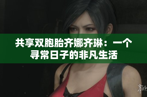 共享雙胞胎齊娜齊琳：一個(gè)尋常日子的非凡生活