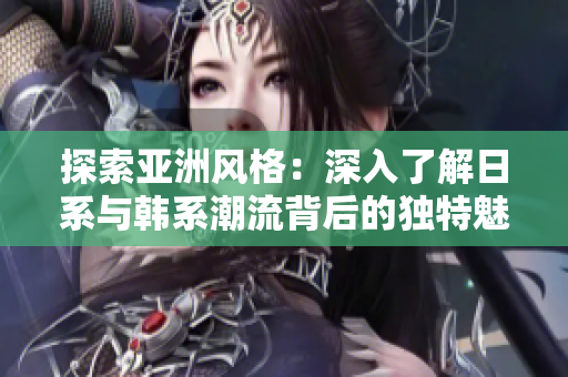 探索亞洲風(fēng)格：深入了解日系與韓系潮流背后的獨(dú)特魅力與設(shè)計(jì)特色