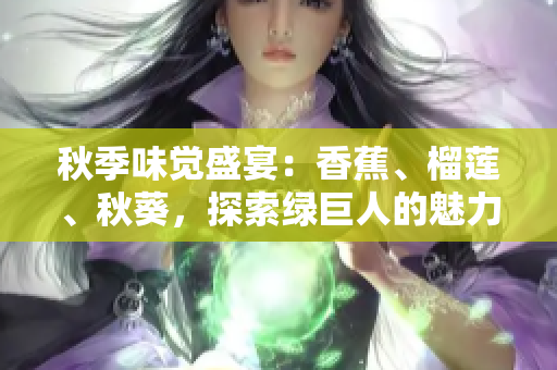 秋季味覺盛宴：香蕉、榴蓮、秋葵，探索綠巨人的魅力