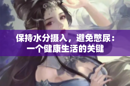 保持水分?jǐn)z入，避免憋尿：一個(gè)健康生活的關(guān)鍵