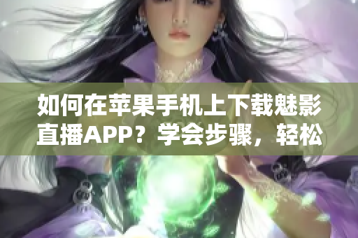 如何在蘋果手機上下載魅影直播APP？學會步驟，輕松安裝。