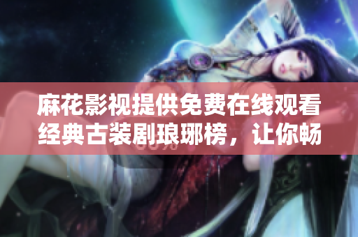 麻花影視提供免費在線觀看經(jīng)典古裝劇瑯琊榜，讓你暢享精彩劇情