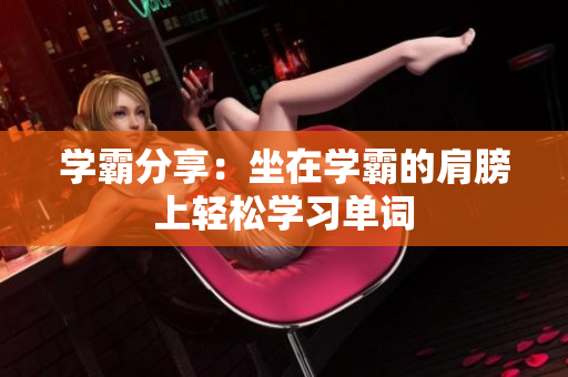 學(xué)霸分享：坐在學(xué)霸的肩膀上輕松學(xué)習(xí)單詞
