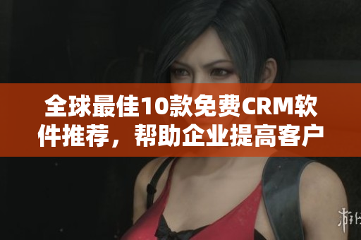 全球最佳10款免費(fèi)CRM軟件推薦，幫助企業(yè)提高客戶管理效率