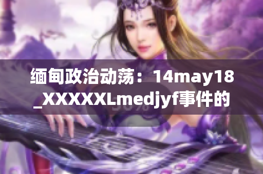 緬甸政治動蕩：14may18_XXXXXLmedjyf事件的全面解讀