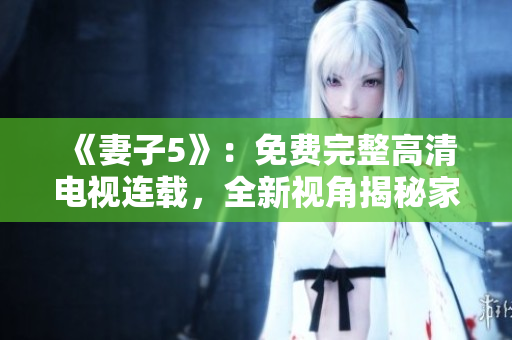 《妻子5》：免費(fèi)完整高清電視連載，全新視角揭秘家庭關(guān)系隱秘！