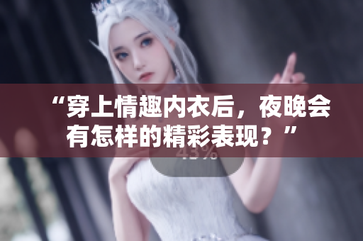 “穿上情趣內衣后，夜晚會有怎樣的精彩表現(xiàn)？”