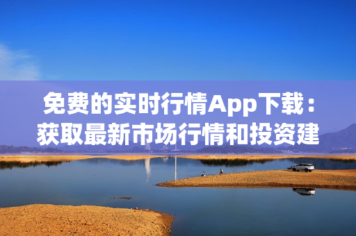 免費的實時行情App下載：獲取最新市場行情和投資建議