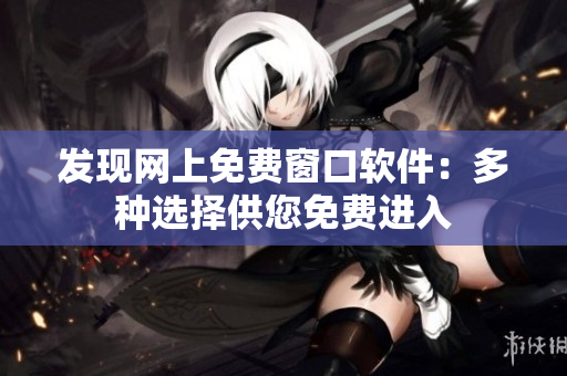 發(fā)現(xiàn)網(wǎng)上免費窗口軟件：多種選擇供您免費進(jìn)入