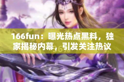 166fun：曝光熱點黑料，獨家揭秘內(nèi)幕，引發(fā)關注熱議