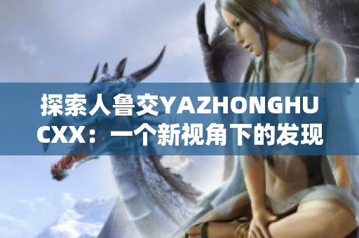 探索人魯交YAZHONGHUCXX：一個新視角下的發(fā)現(xiàn)與探索