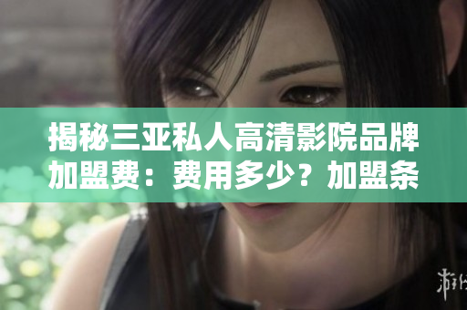 揭秘三亞私人高清影院品牌加盟費：費用多少？加盟條件如何？