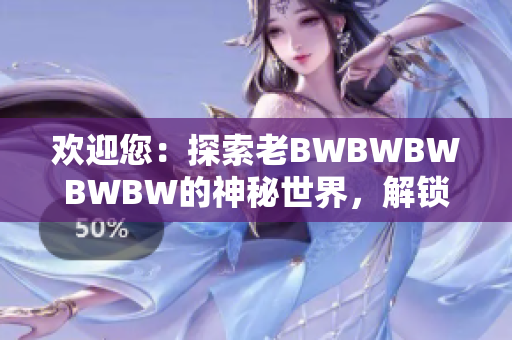 歡迎您：探索老BWBWBWBWBW的神秘世界，解鎖驚喜與樂趣