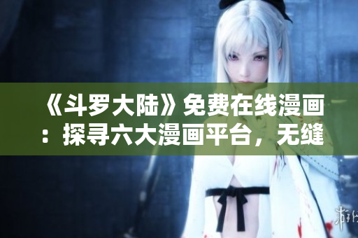 《斗羅大陸》免費在線漫畫：探尋六大漫畫平臺，無縫暢讀霍奇爾小說世界