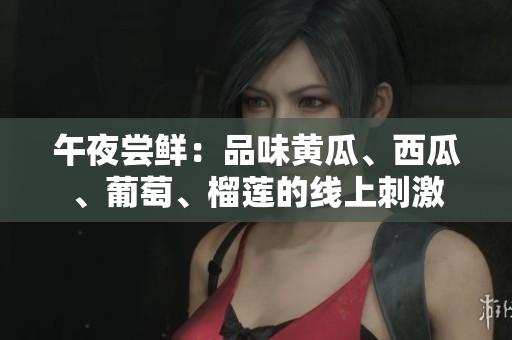 午夜嘗鮮：品味黃瓜、西瓜、葡萄、榴蓮的線上刺激