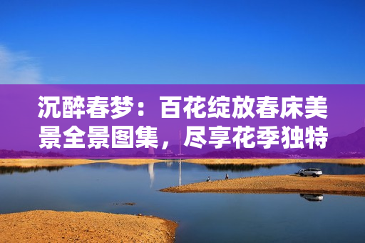 沉醉春夢：百花綻放春床美景全景圖集，盡享花季獨特魅力