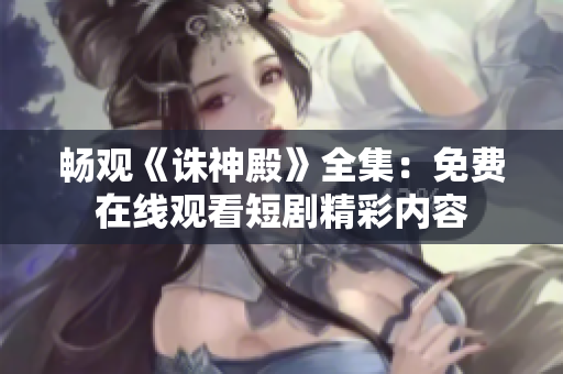 暢觀《誅神殿》全集：免費在線觀看短劇精彩內(nèi)容