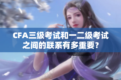 CFA三級考試和一二級考試之間的聯(lián)系有多重要？