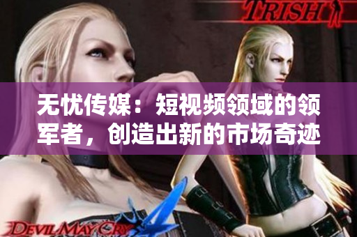 無憂傳媒：短視頻領(lǐng)域的領(lǐng)軍者，創(chuàng)造出新的市場奇跡