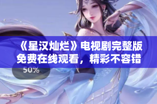 《星漢燦爛》電視劇完整版免費在線觀看，精彩不容錯過！