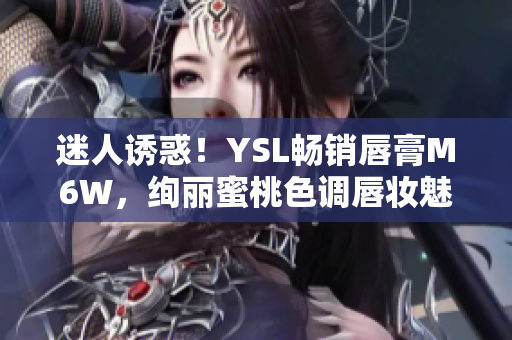 迷人誘惑！YSL暢銷唇膏M6W，絢麗蜜桃色調(diào)唇妝魅力無限
