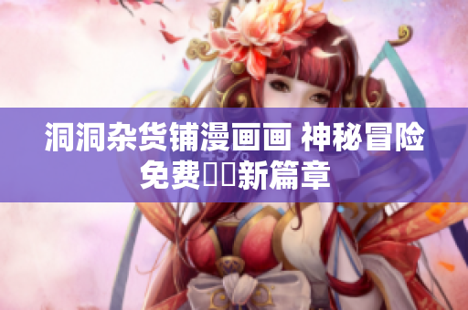 洞洞雜貨鋪漫畫(huà)畫(huà) 神秘冒險(xiǎn)免費(fèi)閱讀新篇章